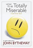 Bytheway, John: How to Be Totally Miserable: A Self-Hinder Book Bytheway, John: How to Be Totally Miserable: A Self-Hinder Book