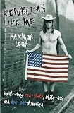 Leon, Harmon: Republican Like Me: Infiltrating Red-state, White-ass, And Blue-suit America Leon, Harmon: Republican Like Me: Infiltrating Red-state, White-ass, And Blue-suit America