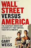 Weiss, Gary: Wall Street Versus America: The Rampant Greed and Dishonesty That Imperil Your Investments