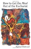 Dubruiel, Michael: How To Get The Most Out Of The Eucharist Dubruiel, Michael: How To Get The Most Out Of The Eucharist