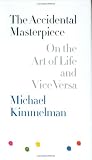 Kimmelman, Michael: The Accidental Masterpiece: On The Art Of Life And Vice Versa Kimmelman, Michael: The Accidental Masterpiece: On The Art Of Life And Vice Versa