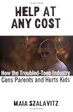 Szalavitz, Maia: Help at Any Cost: How the Troubled-teen Industry Cons Parents And Hurts Kids Szalavitz, Maia: Help at Any Cost: How the Troubled-teen Industry Cons Parents And Hurts Kids