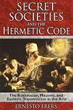 Frers, Ernesto: Secret Societies and the Hermetic Code: The Rosicrucian, Masonic, and Esoteric Transmission in the Arts Frers, Ernesto: Secret Societies and the Hermetic Code: The Rosicrucian, Masonic, and Esoteric Transmission in the Arts