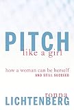 Lichtenberg, Ronna: Pitch Like A Girl: How A Woman Can Be Herself And Still Succeed