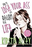 ALLEY, KIRSTIE: How To Lose Your Ass And Regain Your Life: Reluctant Confessions of a Big-Butted Star