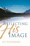 Yohannan, K. P.: Reflecting His Image: Thebeauty Of Following Christ Intimately