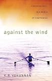 Yohannan, K. P.: Against The Wind: Finishing Well In A World Of Compromise