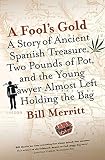 Merritt, Bill: A Fool's Gold: A Story of Ancient Spanish Treasure, Two Pounds of Pot And the Young Lawyer Almost Left Holding the Bag Merritt, Bill: A Fool's Gold: A Story of Ancient Spanish Treasure, Two Pounds of Pot And the Young Lawyer Almost Left Holding the Bag