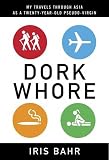 Bahr, Iris: Dork Whore: My Travels Through Asia As a Twenty-year-old Pseudo-virgin Bahr, Iris: Dork Whore: My Travels Through Asia As a Twenty-year-old Pseudo-virgin