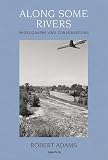 Adams, Robert: Along Some Rivers: Photographs and Conversations