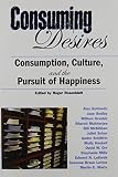 Rosenblatt, Roger: Consuming Desires: Consumption, Culture, And the Pursuit of Happiness Rosenblatt, Roger: Consuming Desires: Consumption, Culture, And the Pursuit of Happiness