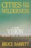 Babbitt, Bruce: Cities in the Wilderness: A New Vision of Land Use in America Babbitt, Bruce: Cities in the Wilderness: A New Vision of Land Use in America