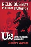 Vagacs, Robert: Religious Nuts, Political Fanatics: U2 in Theological Perspective