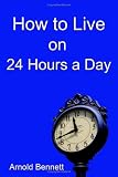 Bennett, Arnold: How to Live on 24 Hours a Day Bennett, Arnold: How to Live on 24 Hours a Day