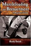 Smith, Randy: Muzzleloading & Re-enactment: A Beginner's Guide