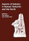 Wilson, Pete: Aspects of Industry in Roman Yorkshire and the North Wilson, Pete: Aspects of Industry in Roman Yorkshire and the North