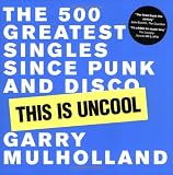 Mulholland, Garry: This Is Uncool : The 500 Greatest Singles since Punk and Disco