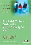 Brown, Robert: The Social Worker's Guide to Mental Capacity Law Brown, Robert: The Social Worker's Guide to Mental Capacity Law