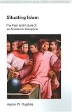 Hughes, Aaron W: Situating Islam: The Past and Future of an Academic Discipline Hughes, Aaron W: Situating Islam: The Past and Future of an Academic Discipline