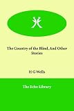 Wells, H. G.: The Country of the Blind, And Other Stories Wells, H. G.: The Country of the Blind, And Other Stories
