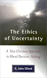 The Ethics of Uncertainty: A New Christian Approach to Moral Decision-Making (1851682171) by Elford, R. John Elford, R. John: The Ethics of Uncertainty: A New Christian Approach to Moral Decision-Making
