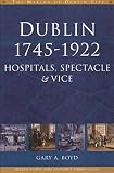 Boyd, Gary: Dublin, 1745-1922: Hospitals, Spectacle and Vice Boyd, Gary: Dublin, 1745-1922: Hospitals, Spectacle and Vice