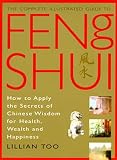 Too, Lillian: The Complete Illustrated Guide to Feng Shui: How to Apply the Secrets of Chinese Wisdom for Health, Wealth and Happiness Too, Lillian: The Complete Illustrated Guide to Feng Shui: How to Apply the Secrets of Chinese Wisdom for Health, Wealth and Happiness