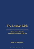 Shoemaker, Robert: The London Mob: Violence and Disorder in an Eighteenth-Century England Shoemaker, Robert: The London Mob: Violence and Disorder in an Eighteenth-Century England