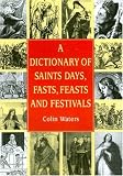 Waters, Colin: A Dictionary of Saints Days, Fasts, Feasts & Festivals Waters, Colin: A Dictionary of Saints Days, Fasts, Feasts & Festivals