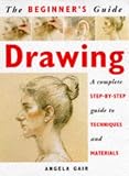 Gair, Angela: The Beginner's Guide Drawing: A Complete Step-By-Step Guide to Techniques and Materials Gair, Angela: The Beginner's Guide Drawing: A Complete Step-By-Step Guide to Techniques and Materials