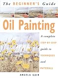 Gair, Angela: The Beginner's Guide Oil Painting: A Complete Step-By-Step Guide to Techniques and Materials