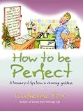 Fox, Catherine: How to Be Perfect: A Treasury of Tips from the Vicarage Goddess Fox, Catherine: How to Be Perfect: A Treasury of Tips from the Vicarage Goddess