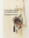 Tillmans, Wolfgang: Wolfgang Tillmans : If One Thing Matters, Everything Matters