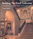 Bailey, Colin B.: Building the Frick Collection : An introduction to the House and Its Collections Bailey, Colin B.: Building the Frick Collection : An introduction to the House and Its Collections