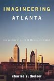 Rutheiser, Charles: Imagineering Atlanta: The Politics of Place in the City of Dreams Rutheiser, Charles: Imagineering Atlanta: The Politics of Place in the City of Dreams