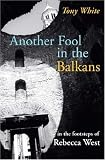 White, Tony: Another Fool in the Balkans: In the Footsteps of Rebecca West