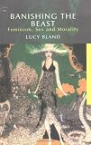 Bland, Lucy: Banishing the Beast : Feminism, Sex and Morality Bland, Lucy: Banishing the Beast : Feminism, Sex and Morality