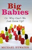 Bywater, Michael: Big Babies : Or: Why Can't We Just Grow Up? Bywater, Michael: Big Babies : Or: Why Can't We Just Grow Up?