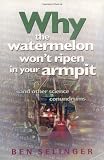 Selinger, Ben: Why the Watermelon Won't Ripen in Your Armpit and Other Science Conundrums: And Other Science Conundrums Selinger, Ben: Why the Watermelon Won't Ripen in Your Armpit and Other Science Conundrums: And Other Science Conundrums