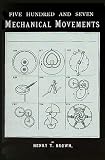 Brown, Henry T.: Five Hundred and Seven Mechanical Movements: Embracing All Those Which Are Most Important in Dynamics, Hydraulics, Hydrostatics, Pseumatics, Steam Engines, Mill and Other Gearing, Presses, horolo