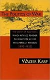 Karp, Walter: The Politics of War: The Story of Two Wars Which Altered Forever the Political Life of the American Republic 1890-1920 Karp, Walter: The Politics of War: The Story of Two Wars Which Altered Forever the Political Life of the American Republic 1890-1920