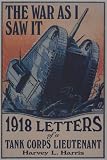 Harris, Harvey L.: The War As I Saw It: 1918 Letters of a Tank Corps Lieutenant Harris, Harvey L.: The War As I Saw It: 1918 Letters of a Tank Corps Lieutenant
