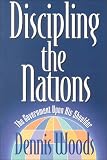 Woods, Dennis: Discipling the Nations: The Government upon His Shoulder Woods, Dennis: Discipling the Nations: The Government upon His Shoulder