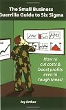 Arthur, Jay: The Small Business Guerrilla Guide to Six Sigma: How to Systematically Cut Costs and Boost Profits, Even in Tough Times Arthur, Jay: The Small Business Guerrilla Guide to Six Sigma: How to Systematically Cut Costs and Boost Profits, Even in Tough Times