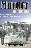 Adams, Charles F.: Murder By The Bay: Historic Homicide In And About The City Of San Francisco