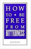 Wilson, Jim: How to Be Free from Bitterness: And Other Essays on Christian Relationships