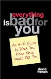 French, David: Everything is Bad for You: An A-Z Guide to What You Never Knew Could Kill You French, David: Everything is Bad for You: An A-Z Guide to What You Never Knew Could Kill You