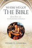 Graham, Henry G.: Where We Got The Bible: Our Debt To The Catholic Church