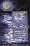 Noel, Brook: I Wasn't Ready to Say Goodbye: Surviving, Coping and Healing After the Sudden Death of a Loved One Noel, Brook: I Wasn't Ready to Say Goodbye: Surviving, Coping and Healing After the Sudden Death of a Loved One