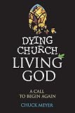 Meyer, Chuck: Dying Church, Living God: A Call to Begin Again